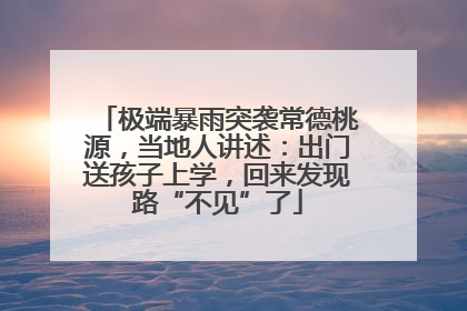 极端暴雨突袭常德桃源，当地人讲述：出门送孩子上学，回来发现路“不见”了
