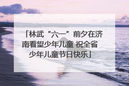 林武“六一”前夕在济南看望少年儿童 祝全省少年儿童节日快乐
