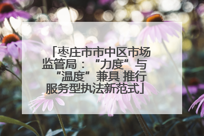 枣庄市市中区市场监管局：“力度”与“温度”兼具 推行服务型执法新范式