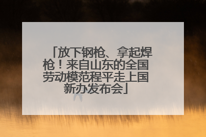放下钢枪、拿起焊枪！来自山东的全国劳动模范程平走上国新办发布会