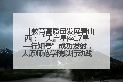 教育高质量发展看山西：“天启星座17星—行知号”成功发射，太原师范学院以行动践行行知精神