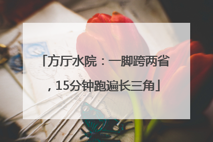 方厅水院：一脚跨两省，15分钟跑遍长三角