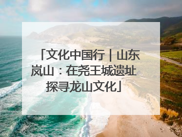 文化中国行｜山东岚山：在尧王城遗址探寻龙山文化
