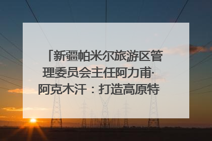 新疆帕米尔旅游区管理委员会主任阿力甫·阿克木汗：打造高原特色文旅品牌 推动县域旅游高质量发展｜第七届全国县域旅游研究成果发布系列活动