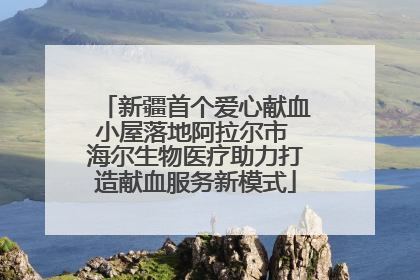 新疆首个爱心献血小屋落地阿拉尔市 海尔生物医疗助力打造献血服务新模式