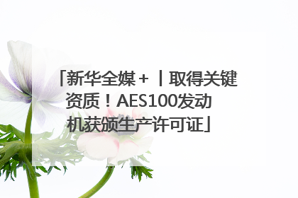 新华全媒＋丨取得关键资质！AES100发动机获颁生产许可证