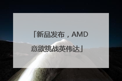 新品发布，AMD意欲挑战英伟达