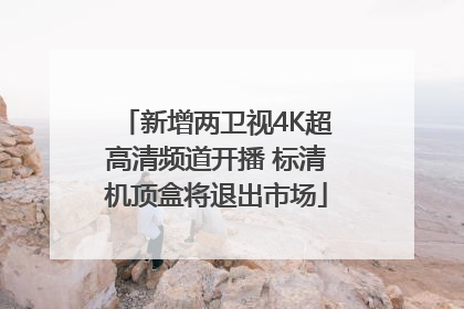 新增两卫视4K超高清频道开播 标清机顶盒将退出市场