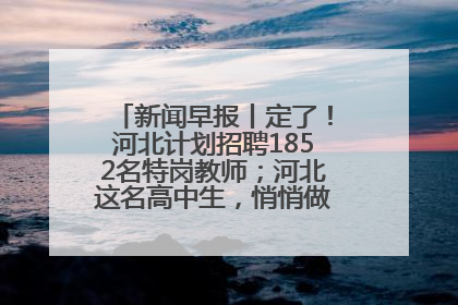 新闻早报丨定了！河北计划招聘1852名特岗教师；河北这名高中生，悄悄做了件超酷的事>>