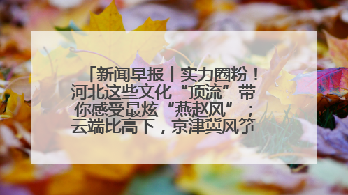新闻早报丨实力圈粉！河北这些文化“顶流”带你感受最炫“燕赵风”；云端比高下，京津冀风筝高手“花式炫技”>>