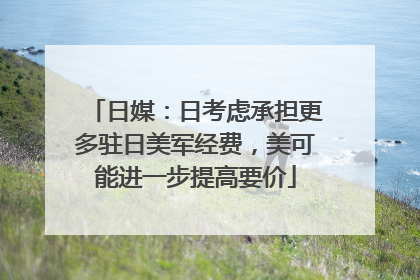日媒：日考虑承担更多驻日美军经费，美可能进一步提高要价