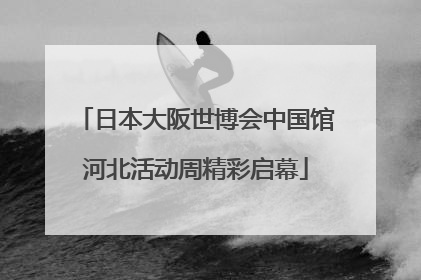 日本大阪世博会中国馆河北活动周精彩启幕