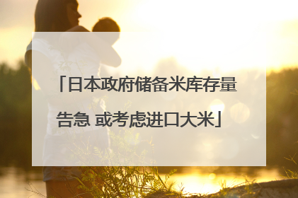 日本政府储备米库存量告急 或考虑进口大米