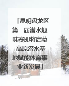 昆明盘龙区第二届潜水趣味赛即将启幕 高原潜水基地赋能体育事业新发展