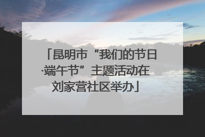 昆明市“我们的节日·端午节”主题活动在刘家营社区举办