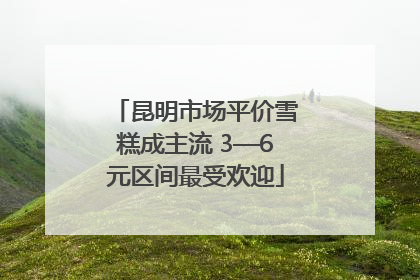 昆明市场平价雪糕成主流 3—6元区间最受欢迎