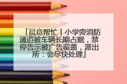 晨意帮忙丨小学旁消防通道被车辆长期占据，禁停告示被广告覆盖，派出所：会尽快处理