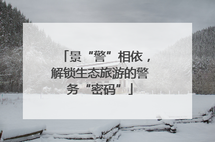 景“警”相依，解锁生态旅游的警务“密码”