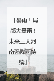 暴雨！局部大暴雨！未来三天河南强降雨持续