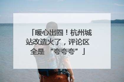 暖心出圈！杭州城站改造火了，评论区全是 “夸夸夸”