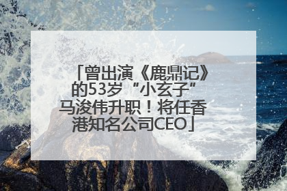 曾出演《鹿鼎记》的53岁“小玄子”马浚伟升职！将任香港知名公司CEO