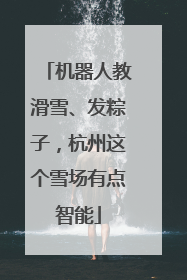 机器人教滑雪、发粽子，杭州这个雪场有点智能