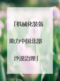 机械化装备助力中国北部沙漠治理