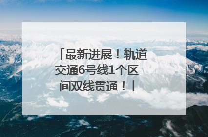最新进展！轨道交通6号线1个区间双线贯通！
