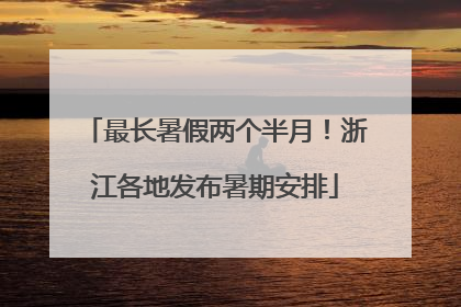 最长暑假两个半月！浙江各地发布暑期安排