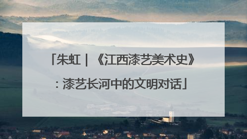 朱虹｜《江西漆艺美术史》：漆艺长河中的文明对话