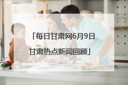 每日甘肃网6月9日甘肃热点新闻回顾