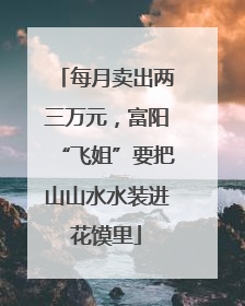 每月卖出两三万元，富阳“飞姐”要把山山水水装进花馍里