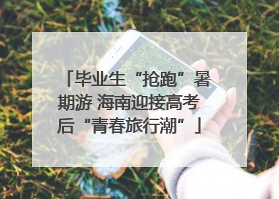 毕业生“抢跑”暑期游 海南迎接高考后“青春旅行潮”