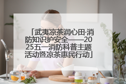 武夷凉茶润心田·消防知识护安全——2025五一消防科普主题活动暨凉茶惠民行动