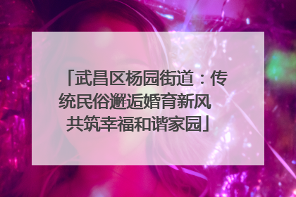 武昌区杨园街道：传统民俗邂逅婚育新风 共筑幸福和谐家园