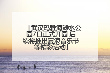 武汉玛雅海滩水公园7日正式开园 后续将推出夏浪音乐节等精彩活动