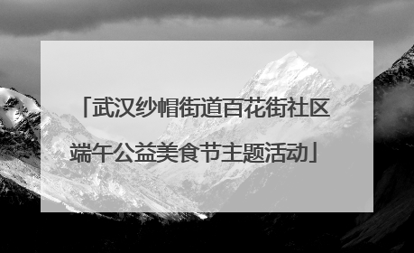 武汉纱帽街道百花街社区端午公益美食节主题活动