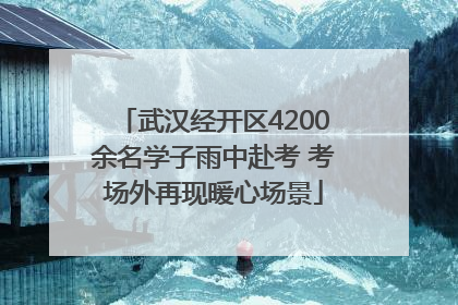 武汉经开区4200余名学子雨中赴考 考场外再现暖心场景