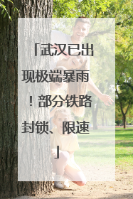 武汉已出现极端暴雨！部分铁路封锁、限速