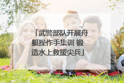 武警部队开展舟艇操作手集训 锻造水上救援尖兵