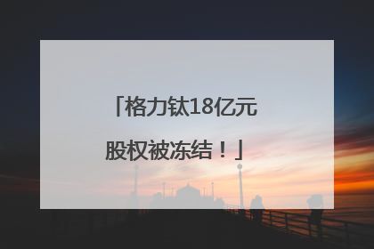 格力钛18亿元股权被冻结！