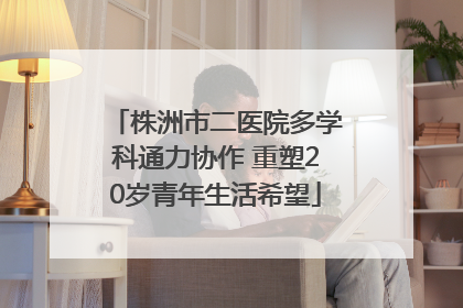 株洲市二医院多学科通力协作 重塑20岁青年生活希望