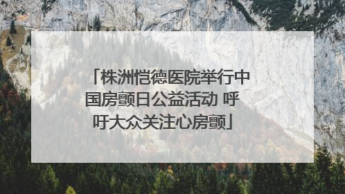 株洲恺德医院举行中国房颤日公益活动 呼吁大众关注心房颤