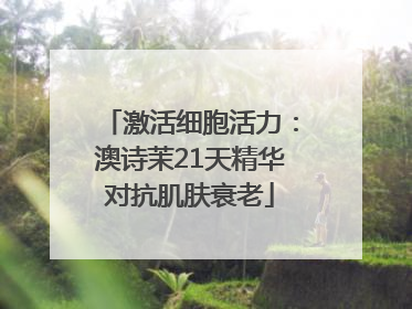 激活细胞活力：澳诗茉21天精华对抗肌肤衰老