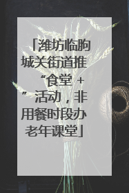 潍坊临朐城关街道推“食堂 +”活动，非用餐时段办老年课堂