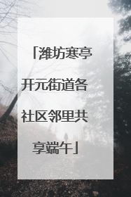 潍坊寒亭开元街道各社区邻里共享端午