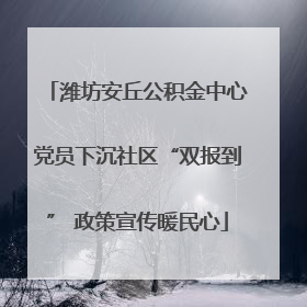 潍坊安丘公积金中心党员下沉社区“双报到” 政策宣传暖民心