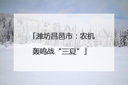 潍坊昌邑市：农机轰鸣战“三夏”