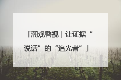 潮观警视｜让证据“说话”的“追光者”