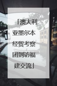 澳大利亚墨尔本经贸考察团到访福建交流